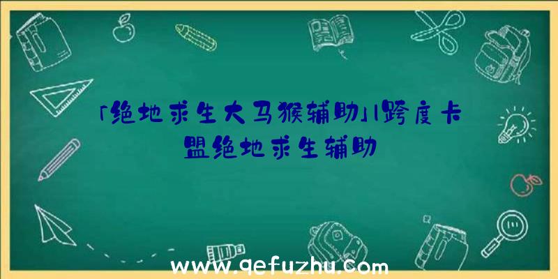 「绝地求生大马猴辅助」|跨度卡盟绝地求生辅助